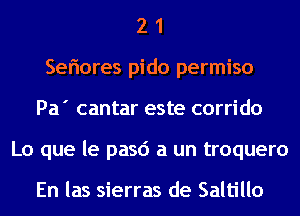 2 1
Seriores pido permiso
Pa' cantar este corrido
Lo que le pasd a un troquero

En las Sierras de Saltillo
