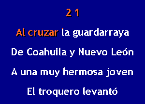 2 1
Al cruzar la guardarraya
De Coahuila y Nuevo Lec'm
A una muy hermosa joven

El troquero levantd