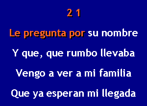 2 1
Le pregunta por su nombre
Y que, que rumbo llevaba
Vengo a ver a mi familia

Que ya esperan mi llegada