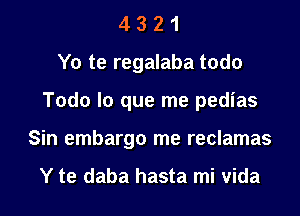 4 3 2 1
Yo te regalaba todo

Todo lo que me pedias

Sin embargo me reclamas

Y te daba hasta mi vida