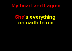My heart and I agree

She's everything
on earth to me