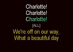 Charlotte!
Charlotte!
Charlotte!

mLLJ

We're off on our way,
What a beautiful day