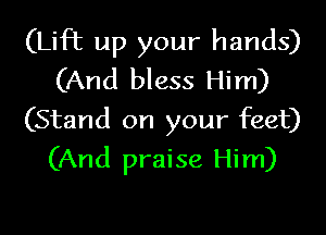 (Lift up your hands)
(And bless Him)

(Stand on your feet)
(And praise Him)