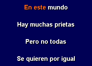 En este mundo
Hay muchas prietas

Pero no todas

Se quieren por igual