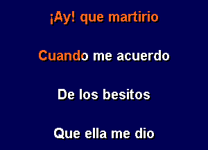 iAy! que martirio

Cuando me acuerdo

De los besitos

Que ella me dio