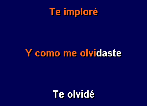 Te implort'e

Y como me olvidaste

Te olvidt'e