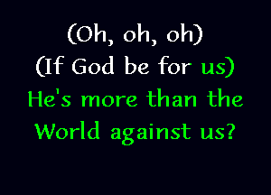 (Oh, oh, oh)
(If God be for us)

He's more than the

World against us?