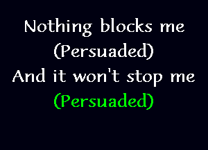 Nothing blocks me
(Persuaded)

And it won't stop me
(Persuaded)