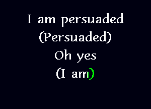 I am persuaded
(Persuaded)

Oh yes
(I am)