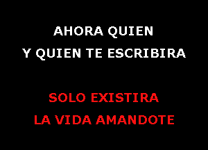 AHORA QUIEN
Y QUIEN TE ESCRIBIRA

SOLO EXISTIRA
LA VIDA AMANDOTE