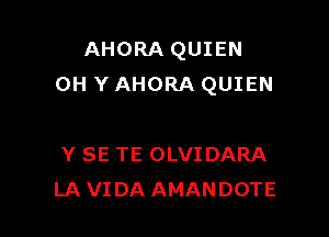 AHORA QUIEN
0H Y AHORA QUIEN

Y SE TE OLVIDARA
LA VIDA AMANDOTE