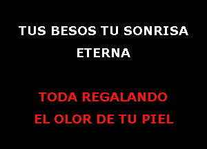 TUS BESOS TU SONRISA
ETERNA

TODA REGALANDO
EL OLOR DE TU PIEL