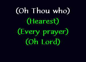 (Oh Thou who)
(Hearest)

(Every prayer)
(Oh Lord)