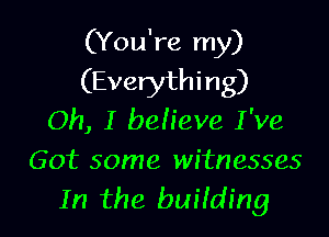 (You're my)
(Everythi ng)

Oh, I believe I've

Got some witnesses
In the building