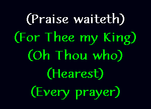 (Praise waiteth)
(For Thee my King)

(Oh Thou who)
(Hearest)

(Every prayer)