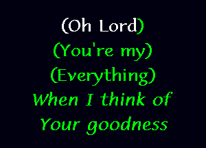 (Oh Lord)
(You're my)

(Everything)
When I think of

Your goodness