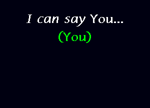 I can say You...
(You)