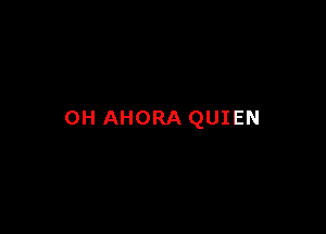 0H AHORA QUIEN