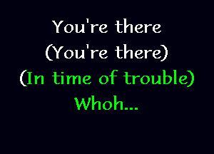 You're th ere
(You're there)

(In time of trouble)
Whoh...