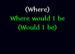 (Where)
Where would I be

(Would I be)