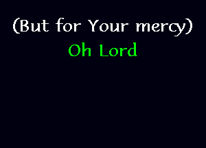 (But for Your mercy)
Oh Lord