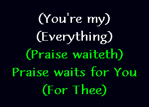(You're my)
(Everythi ng)

(Praise waiteth)
Praise waits for You
(For Thee)