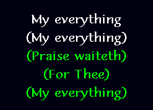 My everythi ng
(My everything)

(Praise waiteth)
(For Thee)

(My everything)