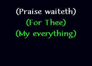(Praise waiteth)
(For Thee)

(My everythi n g)
