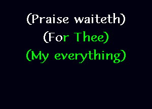 (Praise waiteth)
(For Thee)

(My everythi n g)