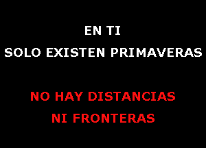 EN TI
SOLO EXISTEN PRIMAVERAS

N0 HAY DISTANCIAS
NI FRONTERAS