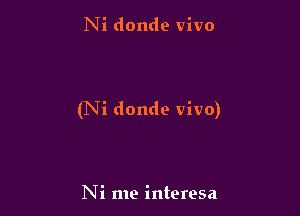 Ni donde vivo

(Ni donde vivo)

Ni me interesa