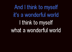 I think to myself

what a wonderful world