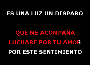 ES UNA LUZ UN DISPARO

QUE ME ACOMPANA
LUCHARE POR TU AMOR
POR ESTE SENTIMIENTO