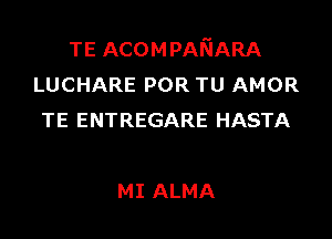 TE ACOMPANARA
LUCHARE POR TU AMOR

TE ENTREGARE HASTA

MI ALMA