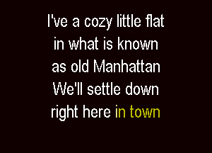 I've a cozy little flat
in what is known
as old Manhattan

We'll settle down
right here in town