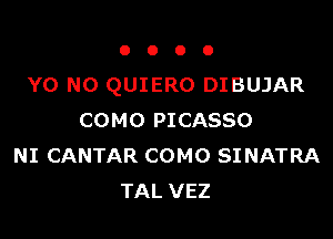 OOOO

Y0 NO QUIERO DIBUJAR

COMO PICASSO
NI CANTAR COMO SINATRA
TAL VEZ