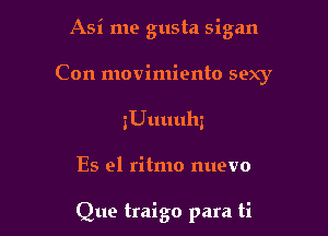 Asi me gusta sigan
Con movimiento sexy

zUuuuhz

Es el ritmo nuevo

Que traigo para ti