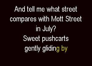 And tell me what street
compares with Mott Street
in JuIW

Sweet pushcarts
gently gliding by