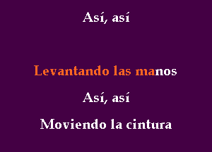 Asi, asi

Levantando las manos

Asi, asi

hioviendo la cintura