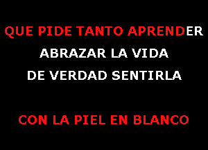 QUE PIDE TANTO APRENDER
ABRAZAR LAVIDA
DE VERDAD SENTIRLA

CON LA PIEL EN BLANCO