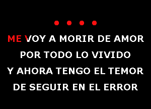 o o o 0
ME VOY A MORIR DE AMOR
POR TODO L0 VIVI D0
Y AHORA TENGO EL TEMOR
DE SEGUIR EN EL ERROR