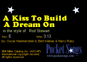 I? 451
A Kiss To Builldl

A Dream On
m the style of Rod Stewan

key E II'M 3 13
by, Oscar Hammerstexn ll, Bert Ka!mar 8 Harry Ruby

EMI Miler Catalog Inc (ASCAP) Packet 8
Imemational copynght secured

m ngms resented, mmm
