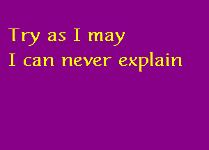 Try as I may
I can never explain