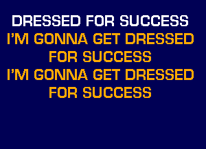 DRESSED FOR SUCCESS
I'M GONNA GET DRESSED
FOR SUCCESS
I'M GONNA GET DRESSED
FOR SUCCESS