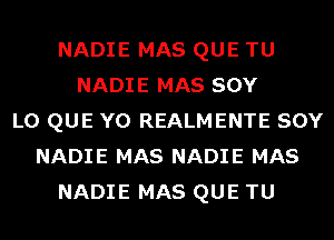 NADIE MAS QUE TU
NADIE MAS SOY
L0 QUE Y0 REALMENTE SOY
NADIE MAS NADIE MAS
NADIE MAS QUE TU