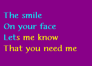 The smile
On your face

Lets me know
That you need me