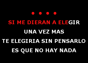 o o o 0
SI ME DIERAN A ELEGIR
UNA VEZ MAS
TE ELEGIRIA SIN PENSARLO
ES QUE NO HAY NADA
