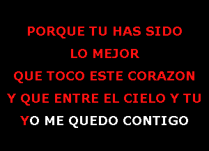 PORQUE TU HAS SIDO
LO MEJOR
QUE TOCO ESTE CORAZON
Y QUE ENTRE EL CIELO Y TU
Y0 ME QUEDO CONTIGO