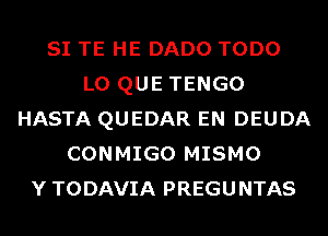 SI TE HE DADO TODO
L0 QUE TENGO
HASTA QUEDAR EN DEUDA
CONMIGO MISMO
Y TODAVIA PREGUNTAS