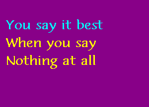 You say it best
When you say

Nothing at all